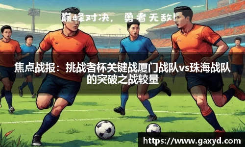 焦点战报：挑战者杯关键战厦门战队vs珠海战队的突破之战较量