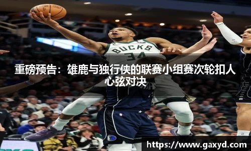 重磅预告：雄鹿与独行侠的联赛小组赛次轮扣人心弦对决