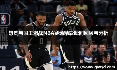 雄鹿与国王激战NBA赛场精彩瞬间回顾与分析